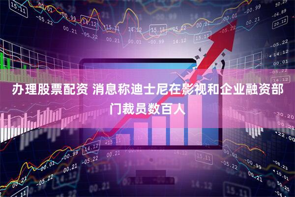 办理股票配资 消息称迪士尼在影视和企业融资部门裁员数百人