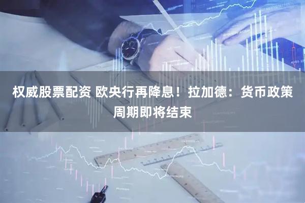 权威股票配资 欧央行再降息！拉加德：货币政策周期即将结束
