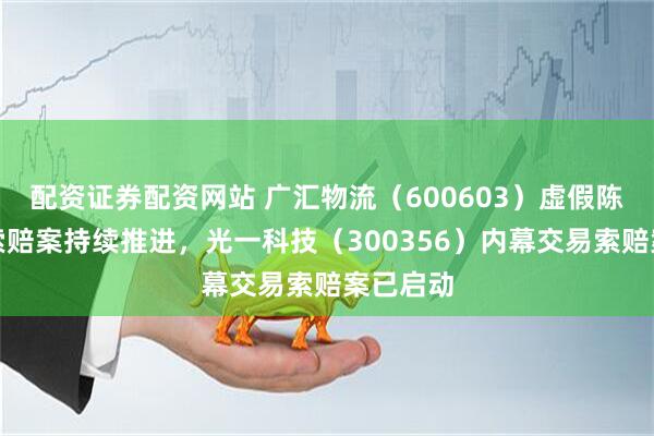 配资证券配资网站 广汇物流（600603）虚假陈述股民索赔案持续推进，光一科技（300356）内幕交易索赔案已启动