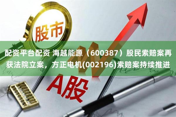 配资平台配资 海越能源（600387）股民索赔案再获法院立案，方正电机(002196)索赔案持续推进