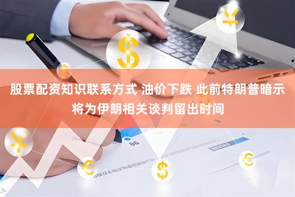 股票配资知识联系方式 油价下跌 此前特朗普暗示将为伊朗相关谈判留出时间