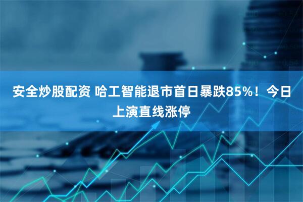 安全炒股配资 哈工智能退市首日暴跌85%！今日上演直线涨停