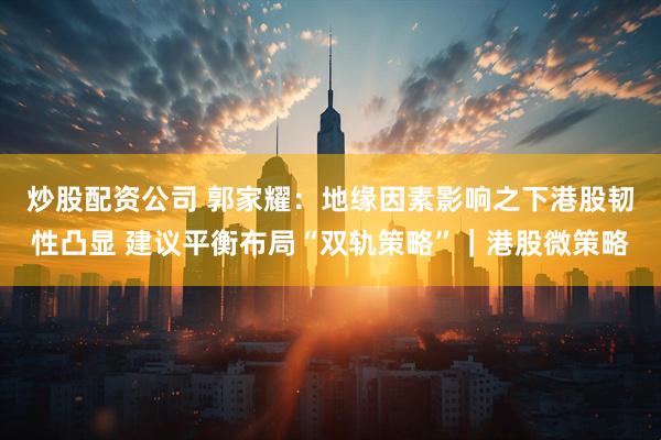 炒股配资公司 郭家耀：地缘因素影响之下港股韧性凸显 建议平衡布局“双轨策略”｜港股微策略