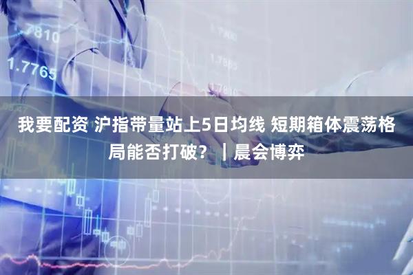 我要配资 沪指带量站上5日均线 短期箱体震荡格局能否打破？｜晨会博弈