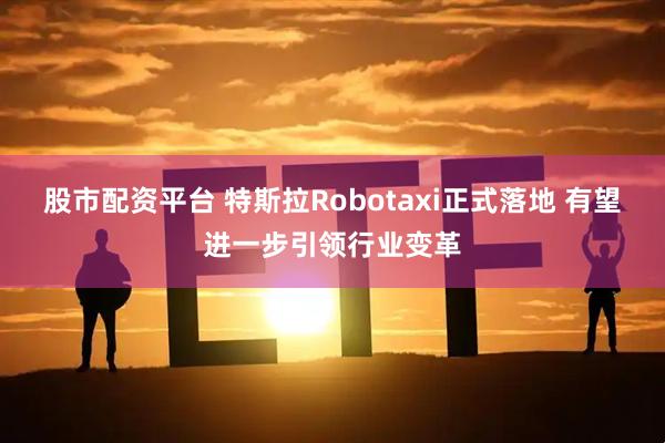 股市配资平台 特斯拉Robotaxi正式落地 有望进一步引领行业变革