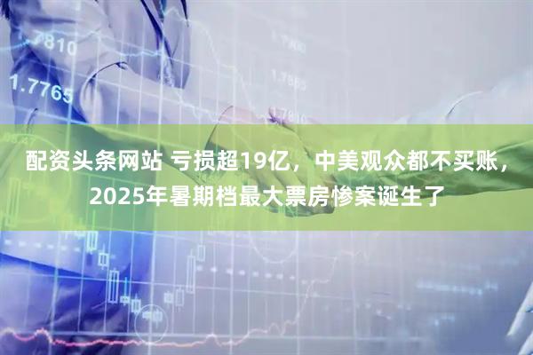 配资头条网站 亏损超19亿，中美观众都不买账，2025年暑期档最大票房惨案诞生了
