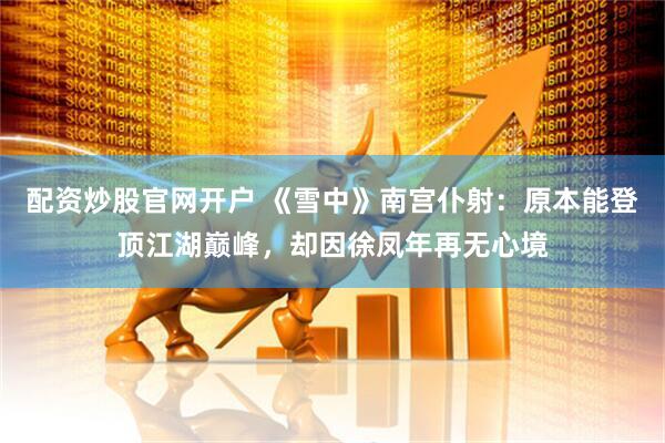 配资炒股官网开户 《雪中》南宫仆射：原本能登顶江湖巅峰，却因徐凤年再无心境