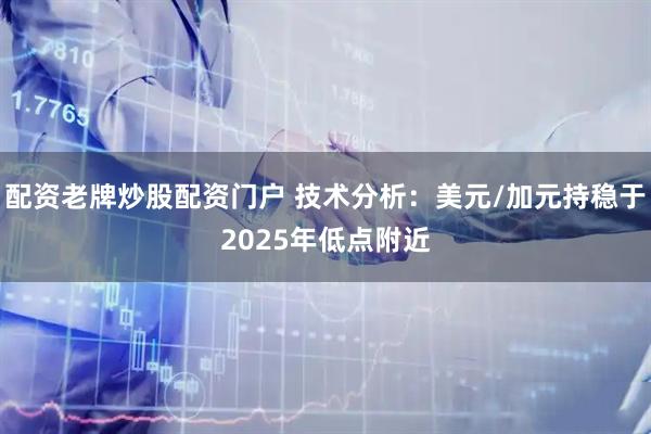 配资老牌炒股配资门户 技术分析：美元/加元持稳于2025年低点附近