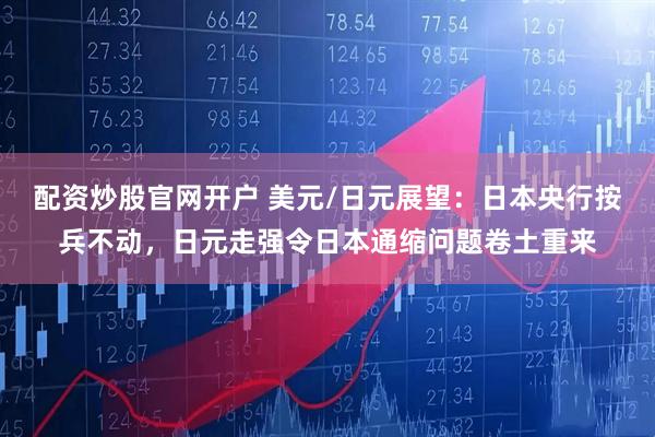 配资炒股官网开户 美元/日元展望：日本央行按兵不动，日元走强令日本通缩问题卷土重来