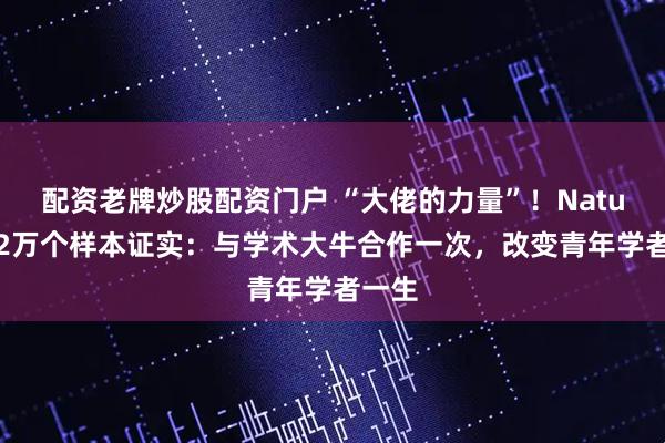配资老牌炒股配资门户 “大佬的力量”！Nature用2万个样本证实：与学术大牛合作一次，改变青年学者一生