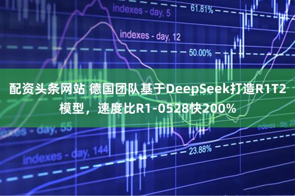 配资头条网站 德国团队基于DeepSeek打造R1T2模型，速度比R1-0528快200%