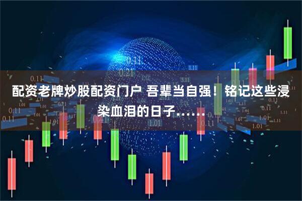 配资老牌炒股配资门户 吾辈当自强！铭记这些浸染血泪的日子……