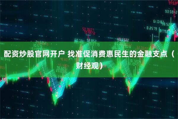 配资炒股官网开户 找准促消费惠民生的金融支点（财经观）