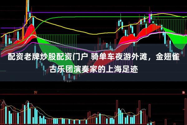 配资老牌炒股配资门户 骑单车夜游外滩，金翅雀古乐团演奏家的上海足迹