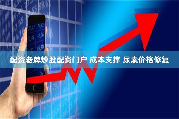 配资老牌炒股配资门户 成本支撑 尿素价格修复