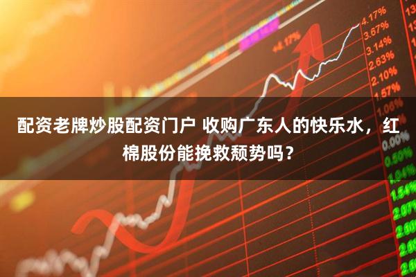配资老牌炒股配资门户 收购广东人的快乐水，红棉股份能挽救颓势吗？