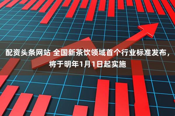 配资头条网站 全国新茶饮领域首个行业标准发布，将于明年1月1日起实施