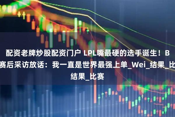配资老牌炒股配资门户 LPL嘴最硬的选手诞生！Bin赛后采访放话：我一直是世界最强上单_Wei_结果_比赛