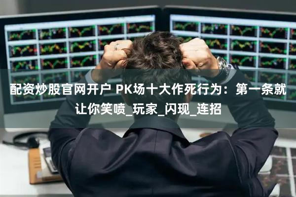 配资炒股官网开户 PK场十大作死行为：第一条就让你笑喷_玩家_闪现_连招