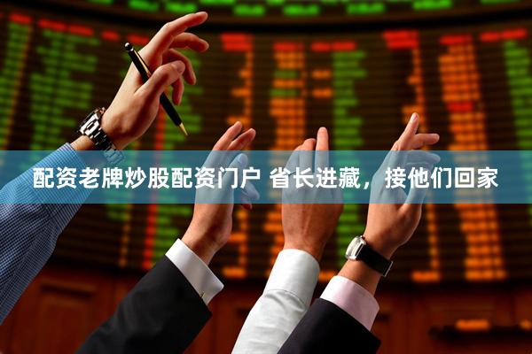 配资老牌炒股配资门户 省长进藏，接他们回家