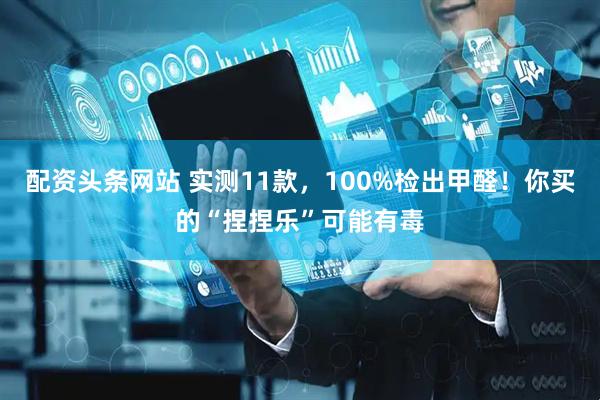 配资头条网站 实测11款，100%检出甲醛！你买的“捏捏乐”可能有毒