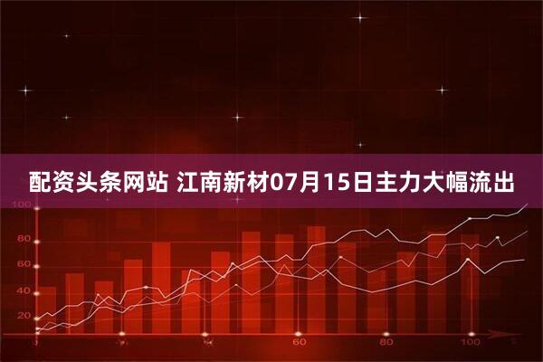 配资头条网站 江南新材07月15日主力大幅流出
