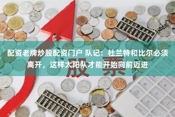 配资老牌炒股配资门户 队记：杜兰特和比尔必须离开，这样太阳队才能开始向前迈进