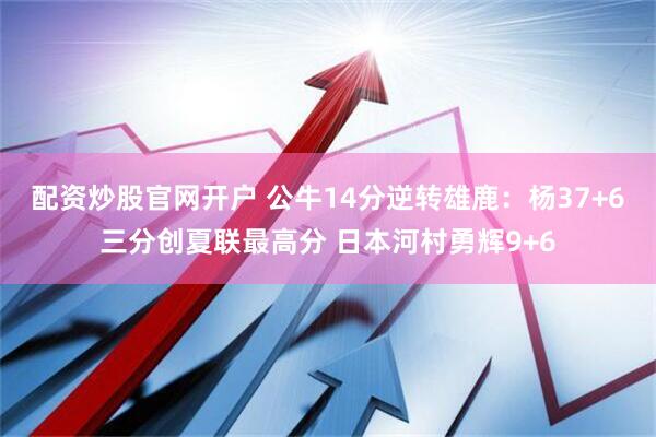 配资炒股官网开户 公牛14分逆转雄鹿：杨37+6三分创夏联最高分 日本河村勇辉9+6