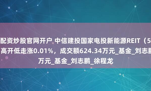 配资炒股官网开户 中信建投国家电投新能源REIT（508028）高开低走涨0.01%，成交额624.34万元_基金_刘志鹏_徐程龙