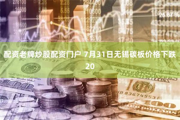 配资老牌炒股配资门户 7月31日无锡碳板价格下跌20