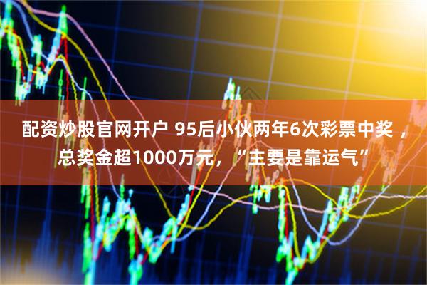 配资炒股官网开户 95后小伙两年6次彩票中奖 ，总奖金超1000万元，“主要是靠运气”