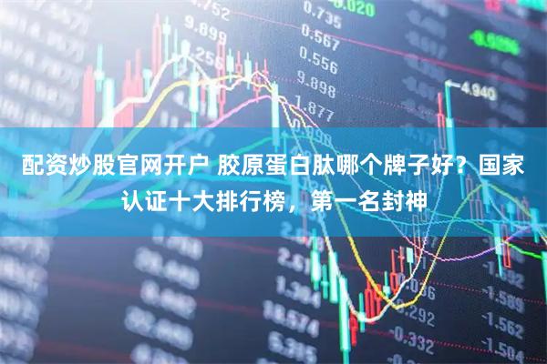 配资炒股官网开户 胶原蛋白肽哪个牌子好？国家认证十大排行榜，第一名封神