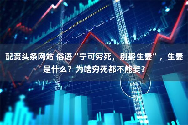 配资头条网站 俗语“宁可穷死，别娶生妻”，生妻是什么？为啥穷死都不能娶？