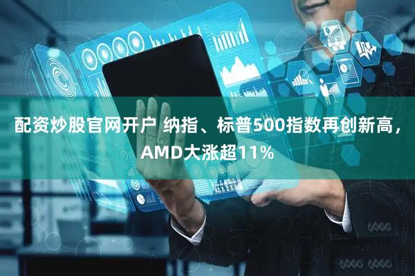 配资炒股官网开户 纳指、标普500指数再创新高，AMD大涨超11%
