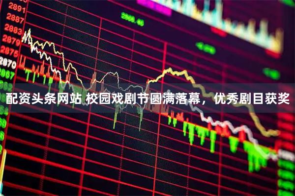 配资头条网站 校园戏剧节圆满落幕，优秀剧目获奖