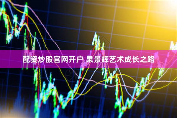 配资炒股官网开户 果景辉艺术成长之路