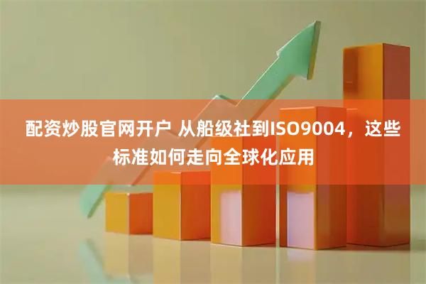 配资炒股官网开户 从船级社到ISO9004，这些标准如何走向全球化应用