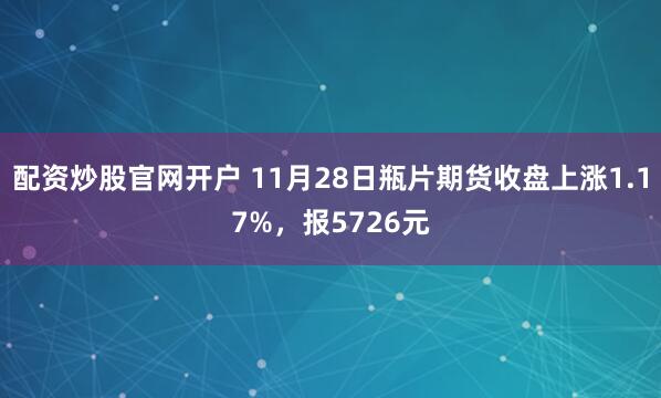 配资炒股官网开户 11月28日瓶片期货收盘上涨1.17%，报5726元