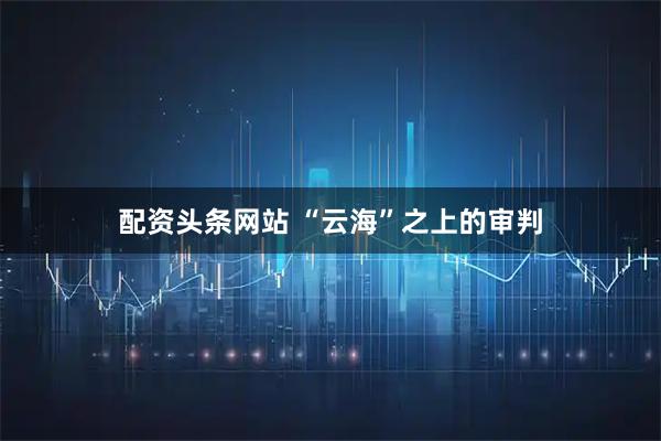 配资头条网站 “云海”之上的审判
