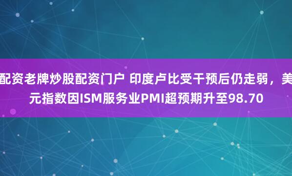 配资老牌炒股配资门户 印度卢比受干预后仍走弱，美元指数因ISM服务业PMI超预期升至98.70