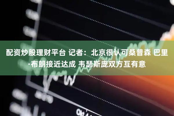 配资炒股理财平台 记者：北京很认可桑普森 巴里·布朗接近达成 韦瑟斯庞双方互有意
