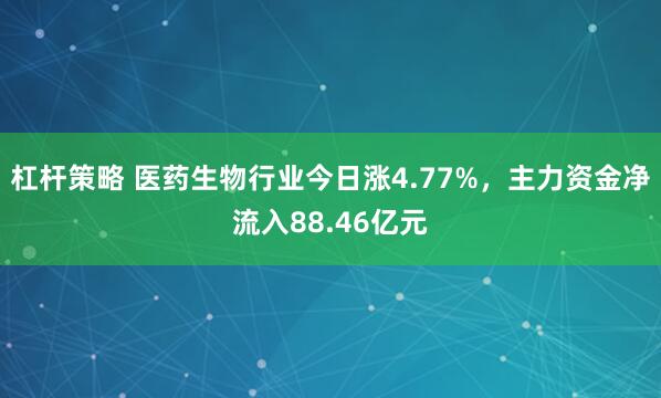 杠杆策略 医药生物行业今日涨4.77%，主力资金净流入88.46亿元