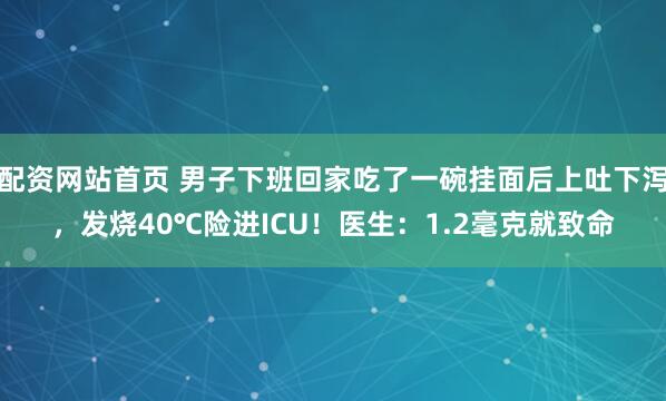 配资网站首页 男子下班回家吃了一碗挂面后上吐下泻，发烧40℃险进ICU！医生：1.2毫克就致命