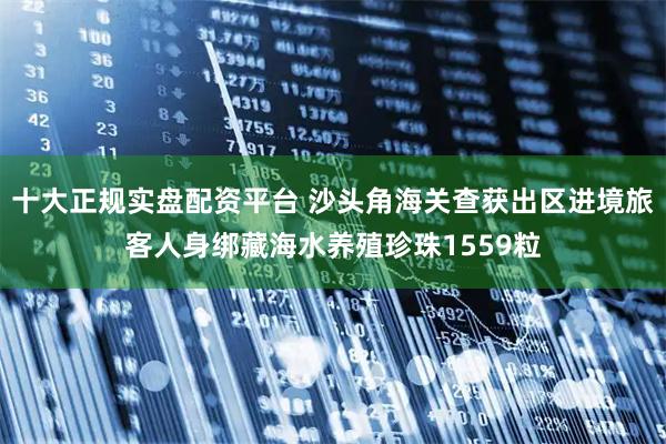 十大正规实盘配资平台 沙头角海关查获出区进境旅客人身绑藏海水养殖珍珠1559粒