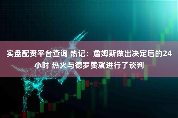 实盘配资平台查询 热记：詹姆斯做出决定后的24小时 热火与德罗赞就进行了谈判