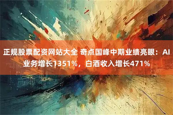 正规股票配资网站大全 奇点国峰中期业绩亮眼：AI业务增长1351%，白酒收入增长471%