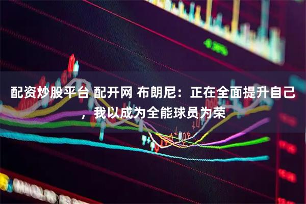 配资炒股平台 配开网 布朗尼:正在全面提升自己,我以成为全能球员为荣
