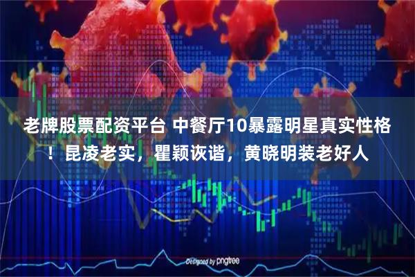 老牌股票配资平台 中餐厅10暴露明星真实性格！昆凌老实，瞿颖诙谐，黄晓明装老好人