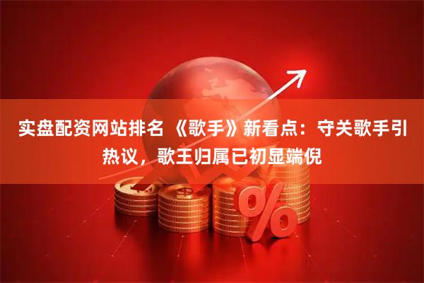 实盘配资网站排名 《歌手》新看点:守关歌手引热议,歌王归属已初显端倪