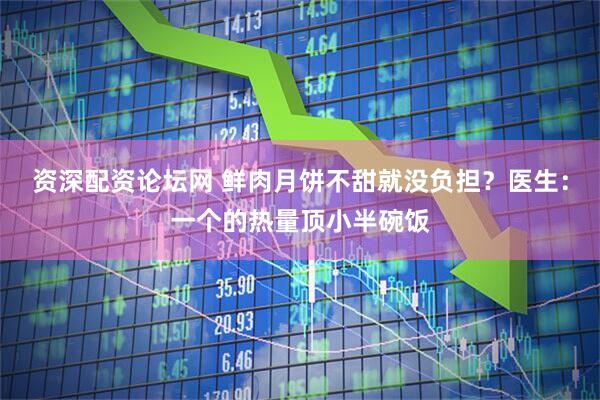 资深配资论坛网 鲜肉月饼不甜就没负担？医生：一个的热量顶小半碗饭